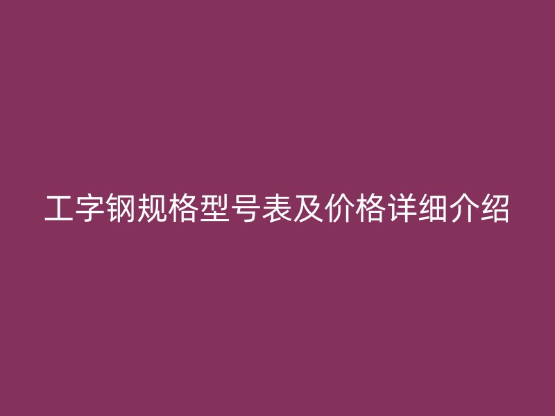 工字鋼規格型號表及價格詳細介紹