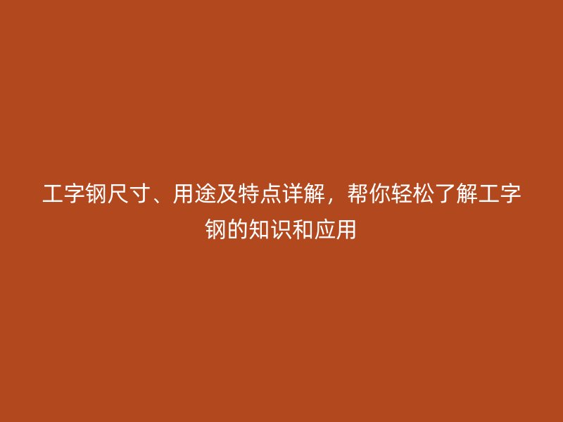 工字鋼尺寸、用途及特點詳解，幫你輕松了解工字鋼的知識和應用