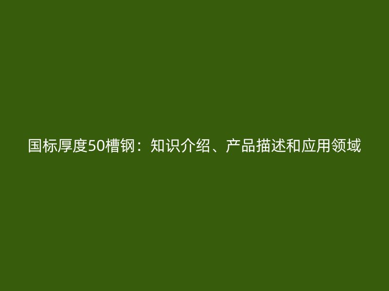 國標厚度50槽鋼：知識介紹、產品描述和應用領域