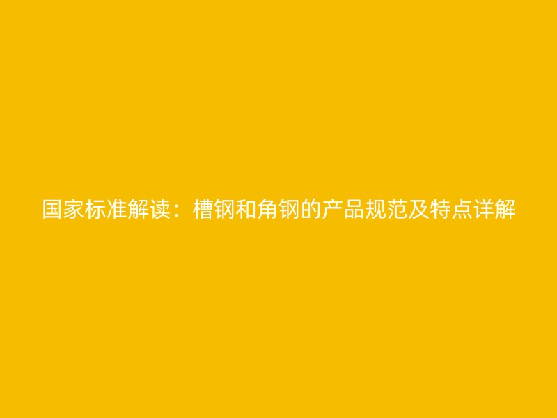 國家標準解讀：槽鋼和角鋼的產品規范及特點詳解