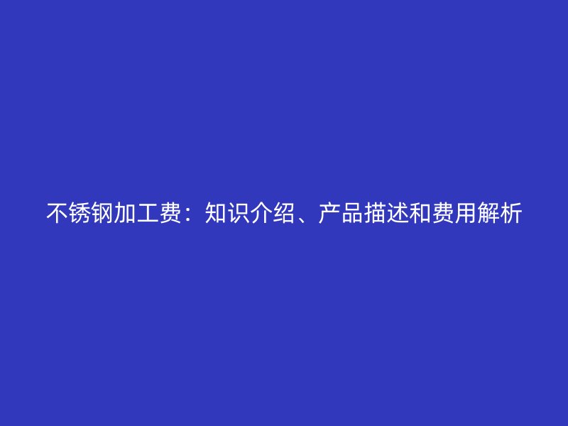 不銹鋼加工費：知識介紹、產(chǎn)品描述和費用解析
