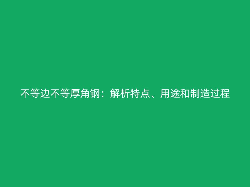 不等邊不等厚角鋼：解析特點、用途和制造過程