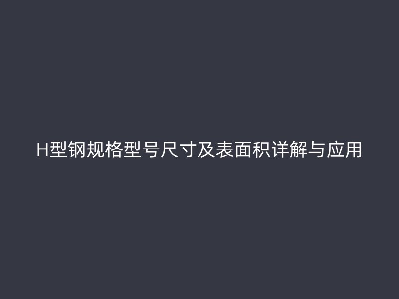 H型鋼規格型號尺寸及表面積詳解與應用