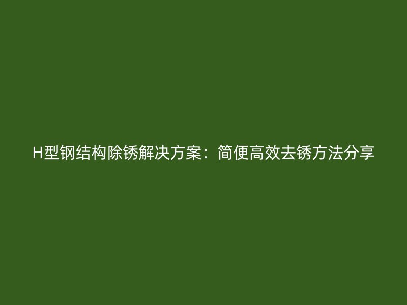 H型鋼結構除銹解決方案：簡便高效去銹方法分享