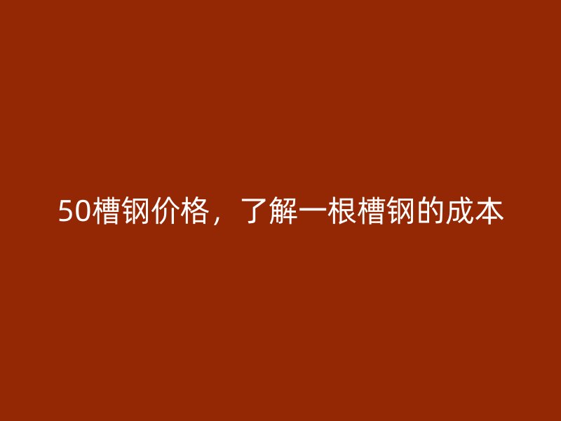 50槽鋼價格，了解一根槽鋼的成本