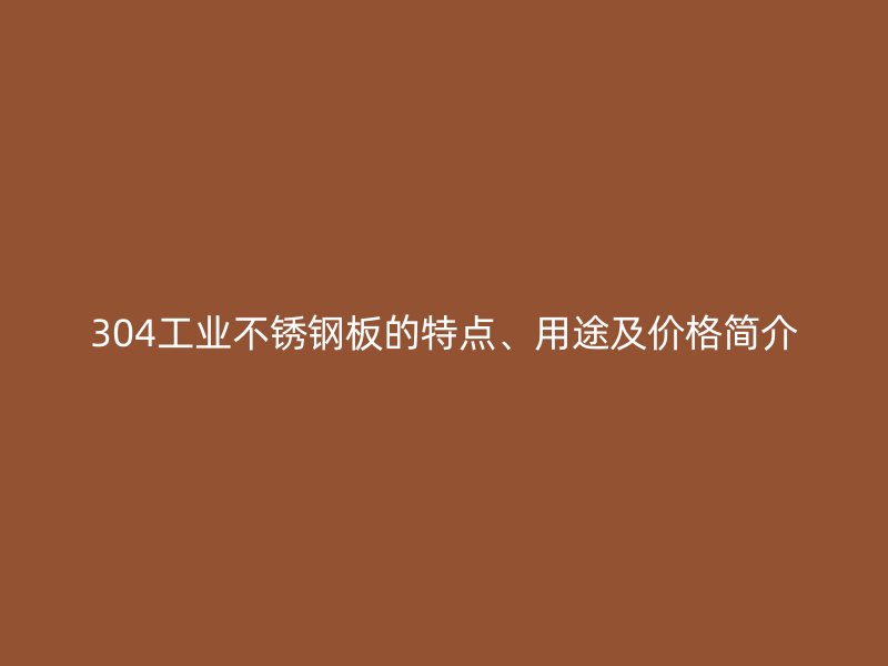 304工業(yè)不銹鋼板的特點(diǎn)、用途及價(jià)格簡介