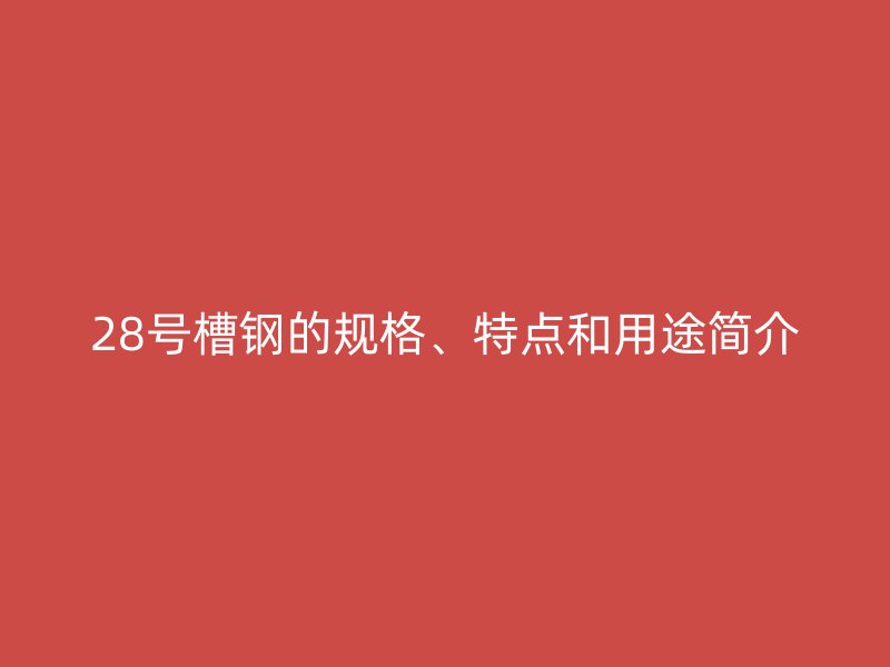 28號槽鋼的規格、特點和用途簡介