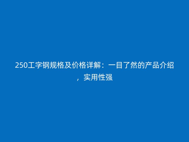 250工字鋼規(guī)格及價格詳解：一目了然的產(chǎn)品介紹，實用性強
