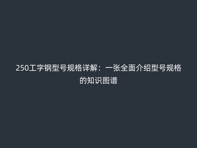 250工字鋼型號規格詳解：一張全面介紹型號規格的知識圖譜