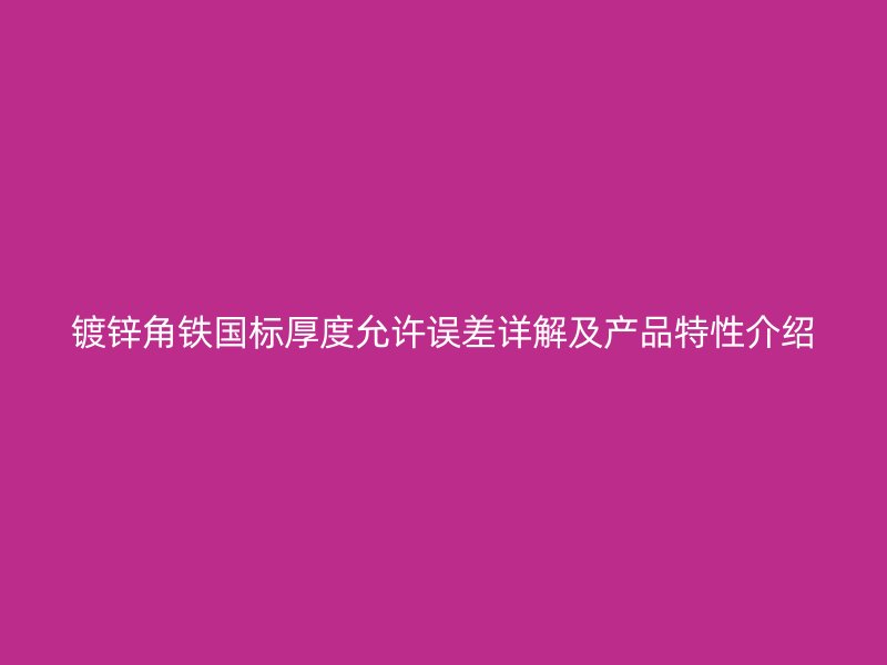 鍍鋅角鐵國標厚度允許誤差詳解及產品特性介紹