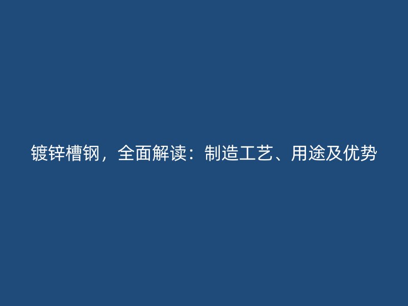 鍍鋅槽鋼，全面解讀：制造工藝、用途及優(yōu)勢