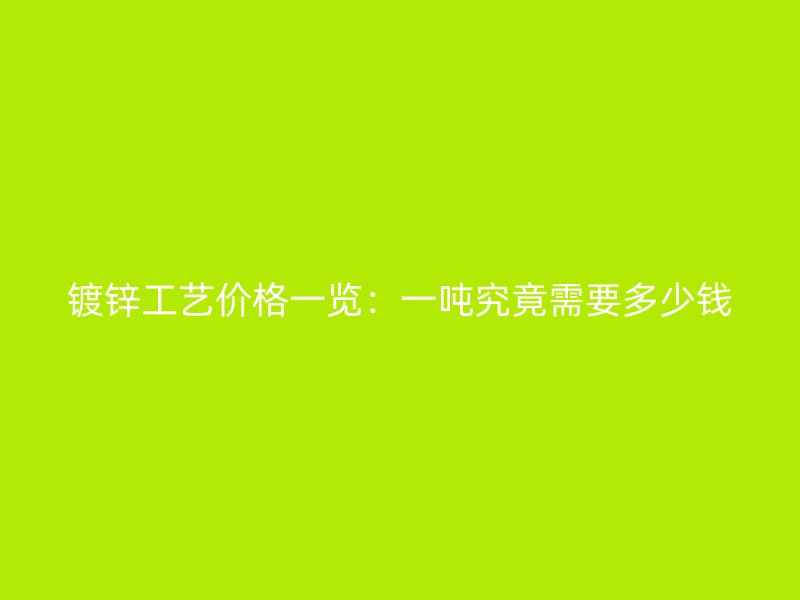 鍍鋅工藝價格一覽：一噸究竟需要多少錢