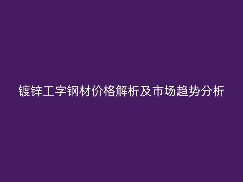 鍍鋅工字鋼材價格解析及市場趨勢分析
