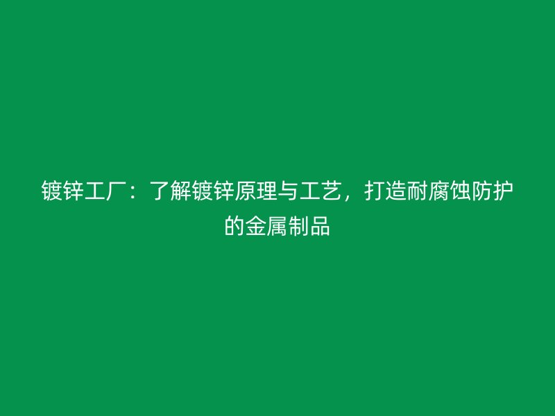 鍍鋅工廠：了解鍍鋅原理與工藝，打造耐腐蝕防護(hù)的金屬制品