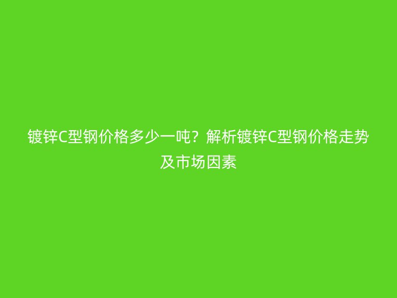 鍍鋅C型鋼價(jià)格多少一噸？解析鍍鋅C型鋼價(jià)格走勢(shì)及市場(chǎng)因素