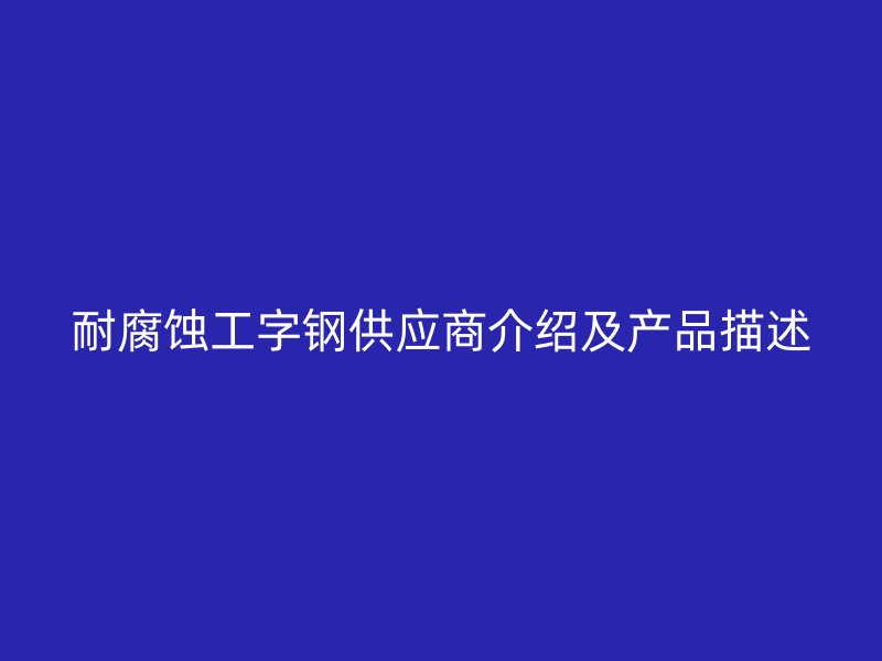 耐腐蝕工字鋼供應商介紹及產品描述