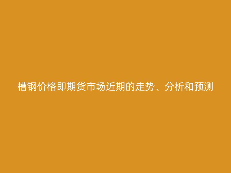 槽鋼價(jià)格即期貨市場近期的走勢、分析和預(yù)測