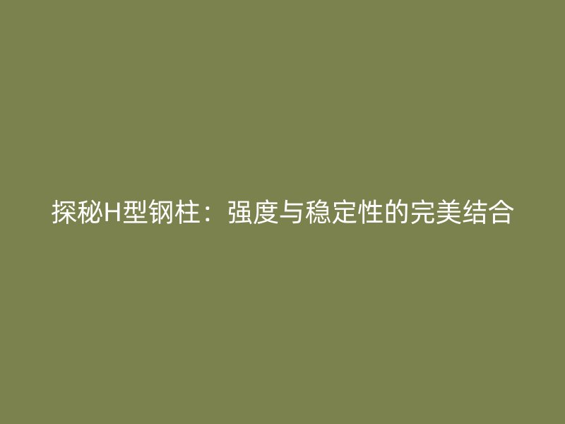 探秘H型鋼柱：強度與穩定性的完美結合