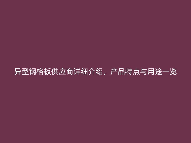異型鋼格板供應(yīng)商詳細(xì)介紹，產(chǎn)品特點(diǎn)與用途一覽