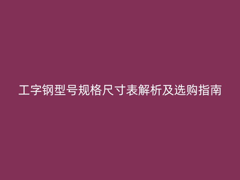 工字鋼型號規格尺寸表解析及選購指南
