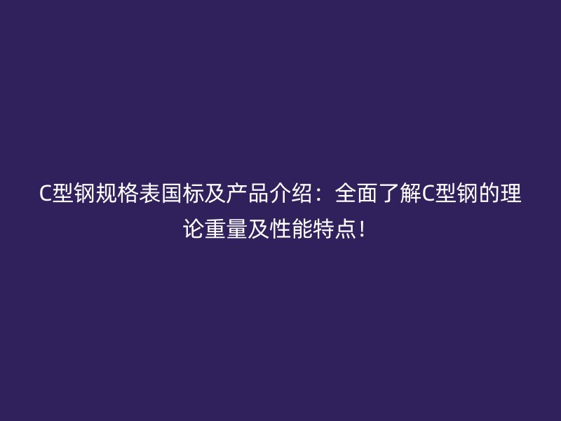 C型鋼規(guī)格表國(guó)標(biāo)及產(chǎn)品介紹：全面了解C型鋼的理論重量及性能特點(diǎn)！