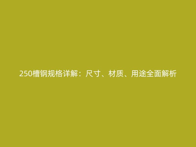 250槽鋼規格詳解：尺寸、材質、用途全面解析