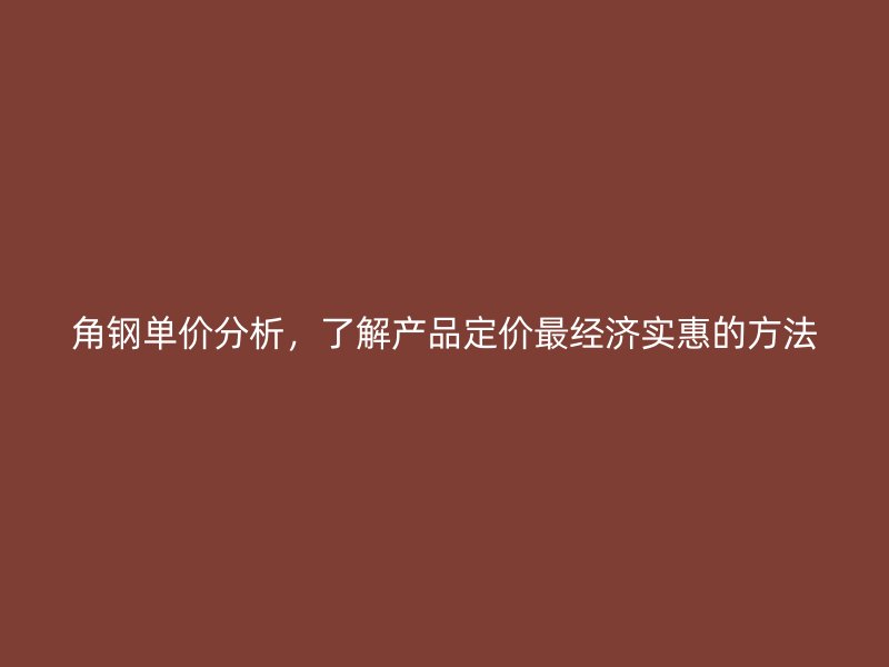 角鋼單價分析，了解產(chǎn)品定價最經(jīng)濟實惠的方法