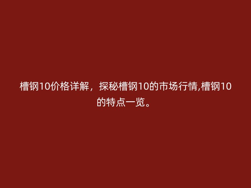 槽鋼10價格詳解，探秘槽鋼10的市場行情,槽鋼10的特點一覽。