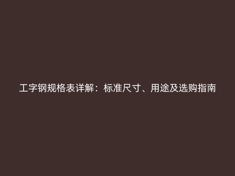 工字鋼規(guī)格表詳解：標(biāo)準(zhǔn)尺寸、用途及選購指南