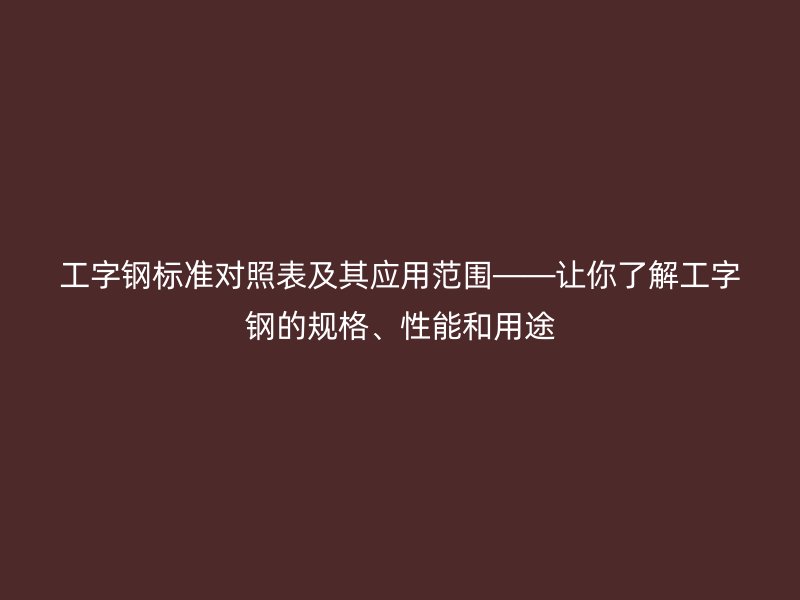 工字鋼標(biāo)準(zhǔn)對照表及其應(yīng)用范圍——讓你了解工字鋼的規(guī)格、性能和用途