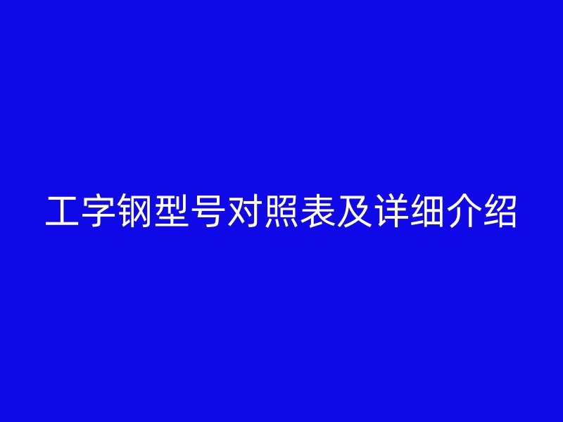 工字鋼型號對照表及詳細介紹