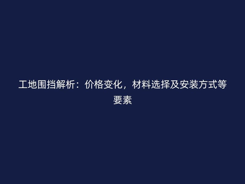 工地圍擋解析：價(jià)格變化，材料選擇及安裝方式等要素