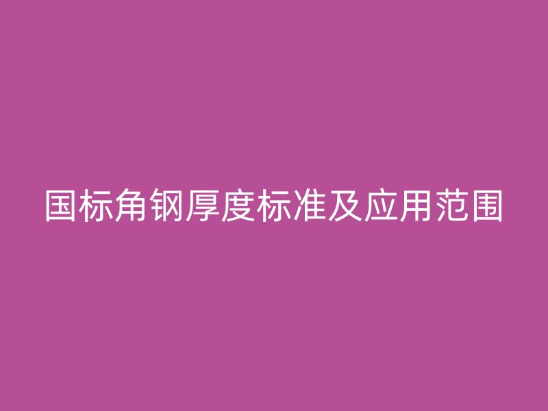 國標角鋼厚度標準及應用范圍