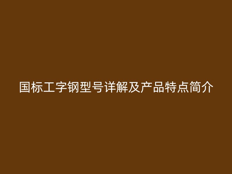 國標工字鋼型號詳解及產品特點簡介