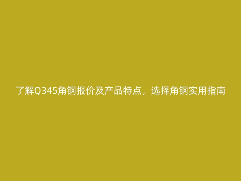了解Q345角鋼報價及產(chǎn)品特點，選擇角鋼實用指南