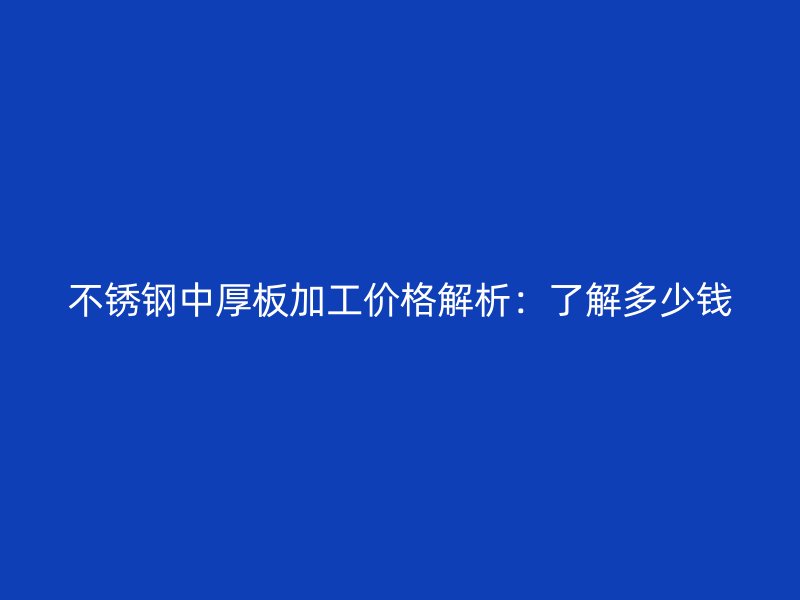 不銹鋼中厚板加工價(jià)格解析：了解多少錢