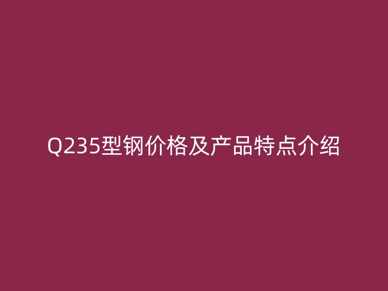 Q235型鋼價格及產品特點介紹