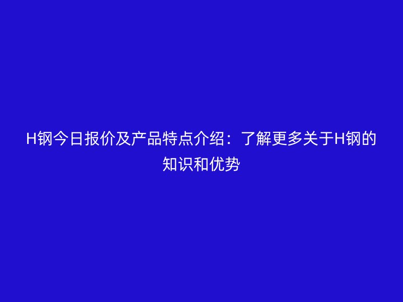 H鋼今日報價及產品特點介紹：了解更多關于H鋼的知識和優(yōu)勢