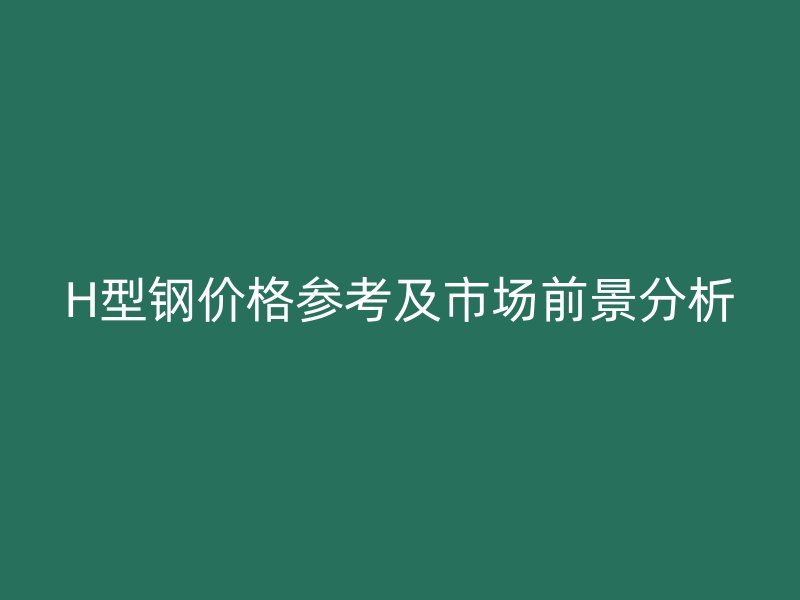 H型鋼價(jià)格參考及市場(chǎng)前景分析