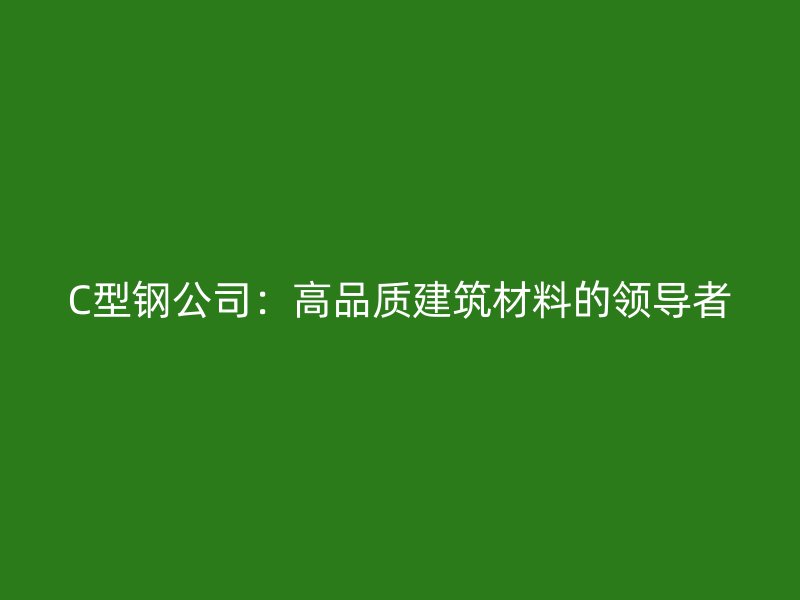 C型鋼公司：高品質(zhì)建筑材料的領(lǐng)導者