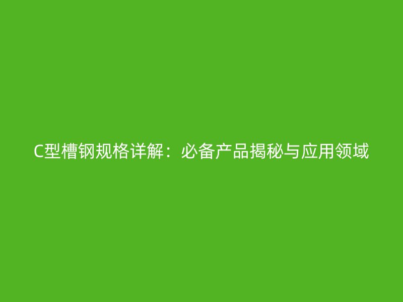 C型槽鋼規格詳解：必備產品揭秘與應用領域