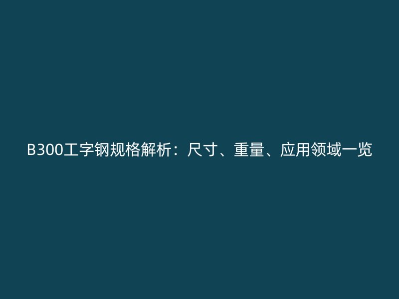 B300工字鋼規格解析：尺寸、重量、應用領域一覽
