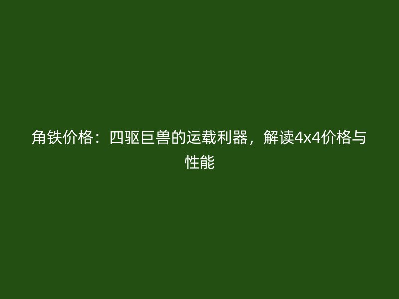 角鐵價格：四驅(qū)巨獸的運載利器，解讀4x4價格與性能