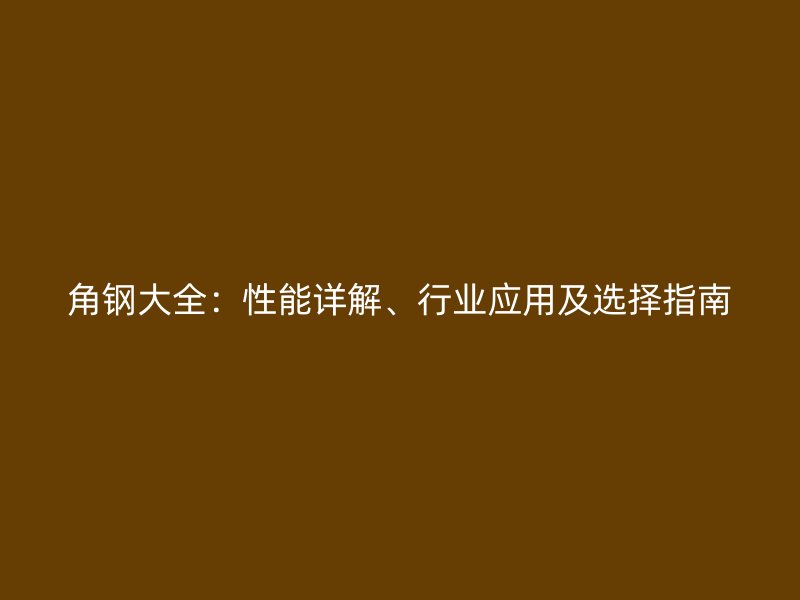 角鋼大全：性能詳解、行業(yè)應(yīng)用及選擇指南