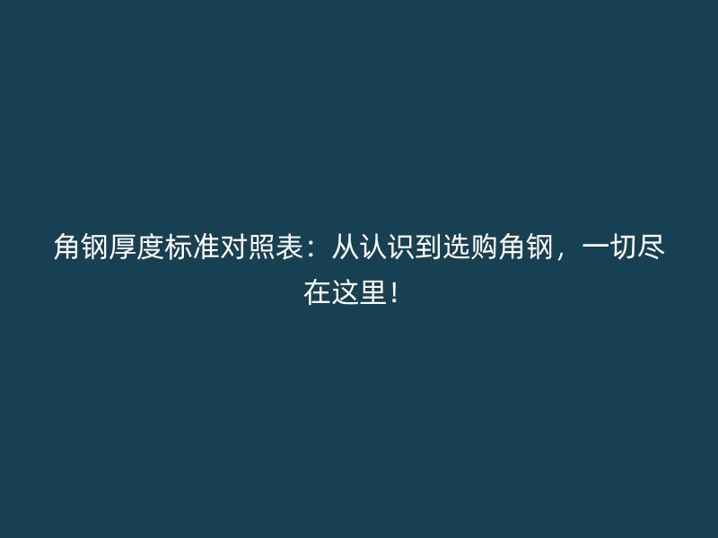 角鋼厚度標(biāo)準(zhǔn)對照表：從認(rèn)識到選購角鋼，一切盡在這里！