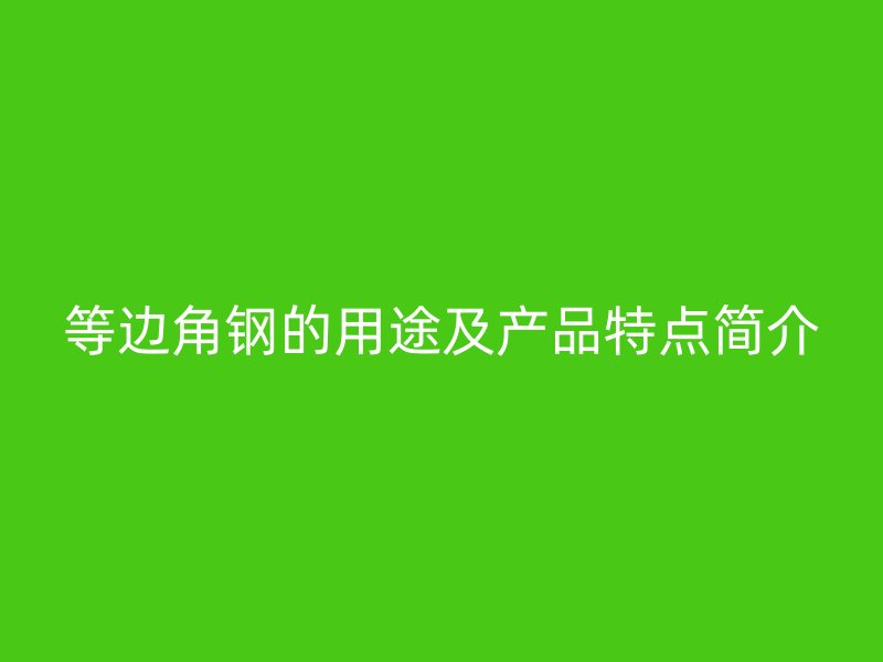 等邊角鋼的用途及產品特點簡介