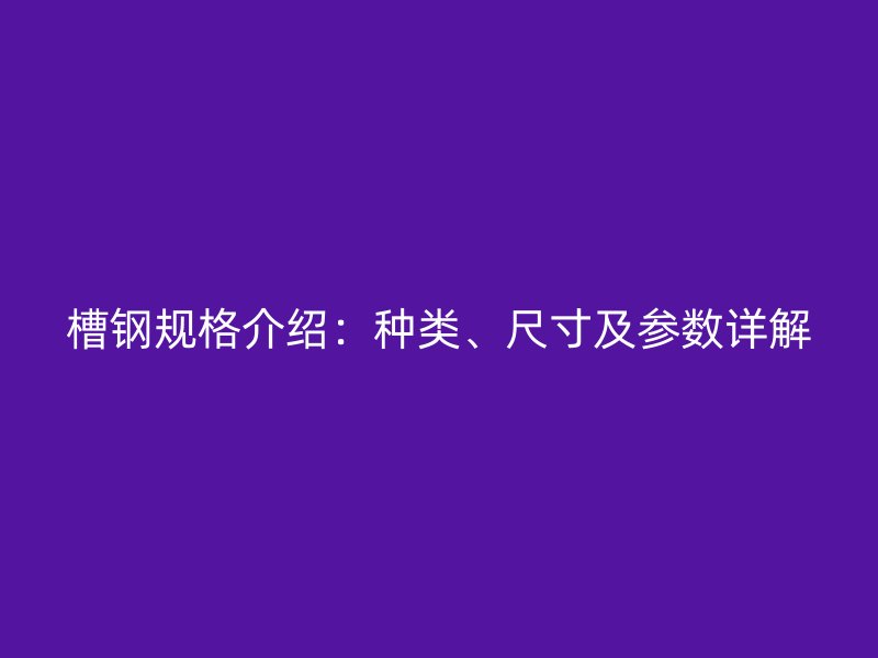 槽鋼規格介紹：種類、尺寸及參數詳解