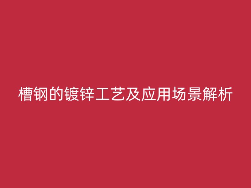 槽鋼的鍍鋅工藝及應用場景解析