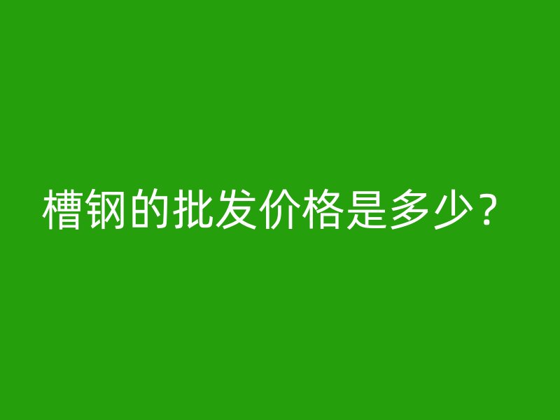 槽鋼的批發價格是多少？