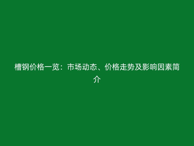 槽鋼價(jià)格一覽：市場動(dòng)態(tài)、價(jià)格走勢及影響因素簡介